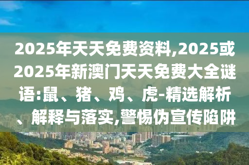 2025年天天免費資料,2025或2025年新澳門天天免費大全謎語:鼠、豬、雞、虎-精選解析、解釋與落實,警惕偽宣傳陷阱