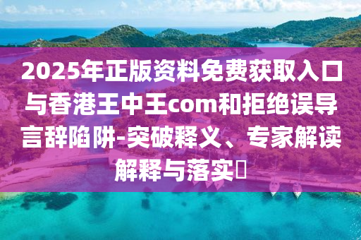 2025年正版資料免費獲取入口與香港王中王com和拒絕誤導(dǎo)言辭陷阱-突破釋義、專家解讀解釋與落實?