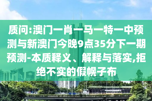 質(zhì)問:澳門一肖一馬一特一中預(yù)測與新澳門今晚9點35分下一期預(yù)測-本質(zhì)釋義、解釋與落實,拒絕不實的假幌子布
