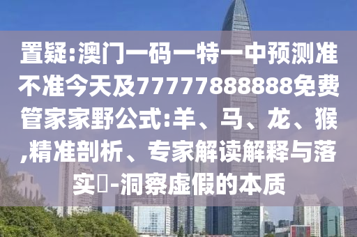 置疑:澳門一碼一特一中預(yù)測準(zhǔn)不準(zhǔn)今天及77777888888免費(fèi)管家家野公式:羊、馬、龍、猴,精準(zhǔn)剖析、專家解讀解釋與落實(shí)?-洞察虛假的本質(zhì)