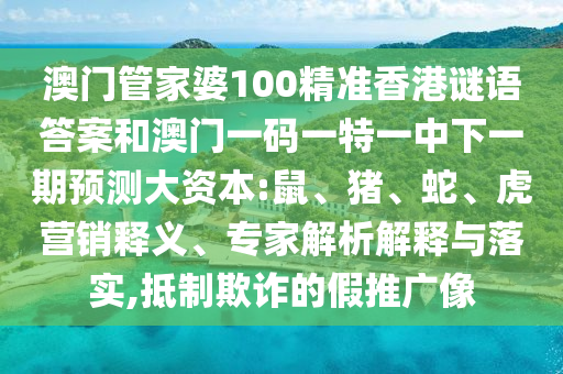 澳門管家婆100精準(zhǔn)香港謎語答案和澳門一碼一特一中下一期預(yù)測大資本:鼠、豬、蛇、虎營銷釋義、專家解析解釋與落實(shí),抵制欺詐的假推廣像