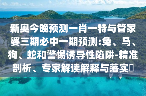 新奧今晚預(yù)測一肖一特與管家婆三期必中一期預(yù)測:兔、馬、狗、蛇和警惕誘導(dǎo)性陷阱-精準(zhǔn)剖析、專家解讀解釋與落實(shí)?