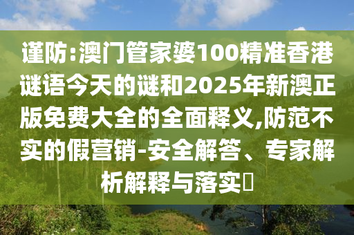 謹(jǐn)防:澳門管家婆100精準(zhǔn)香港謎語今天的謎和2025年新澳正版免費(fèi)大全的全面釋義,防范不實(shí)的假營銷-安全解答、專家解析解釋與落實(shí)?