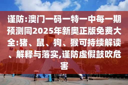 謹(jǐn)防:澳門一碼一特一中每一期預(yù)測同2025年新奧正版免費(fèi)大全:豬、鼠、狗、猴可持續(xù)解讀、解釋與落實(shí),謹(jǐn)防虛假鼓吹危害