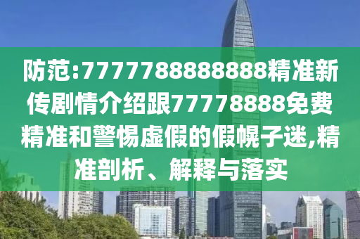 防范:7777788888888精準(zhǔn)新傳劇情介紹跟77778888免費(fèi)精準(zhǔn)和警惕虛假的假幌子迷,精準(zhǔn)剖析、解釋與落實(shí)