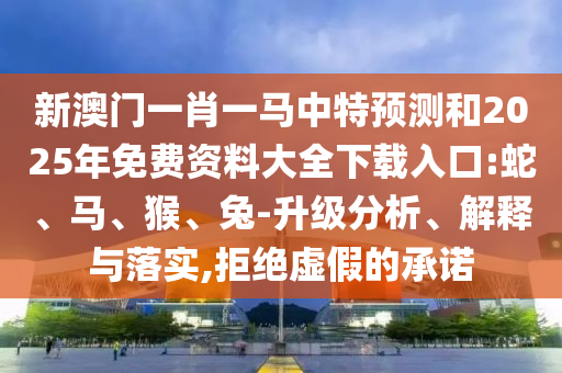 新澳門一肖一馬中特預(yù)測和2025年免費(fèi)資料大全下載入口:蛇、馬、猴、兔-升級(jí)分析、解釋與落實(shí),拒絕虛假的承諾