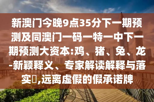 新澳門今晚9點35分下一期預測及同澳門一碼一特一中下一期預測大資本:雞、豬、兔、龍-新穎釋義、專家解讀解釋與落實?,遠離虛假的假承諾牌