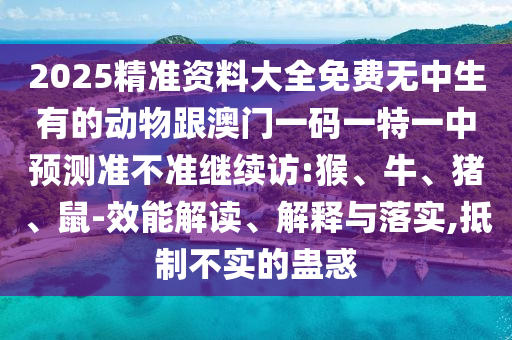 2025精準資料大全免費無中生有的動物跟澳門一碼一特一中預測準不準繼續(xù)訪:猴、牛、豬、鼠-效能解讀、解釋與落實,抵制不實的蠱惑