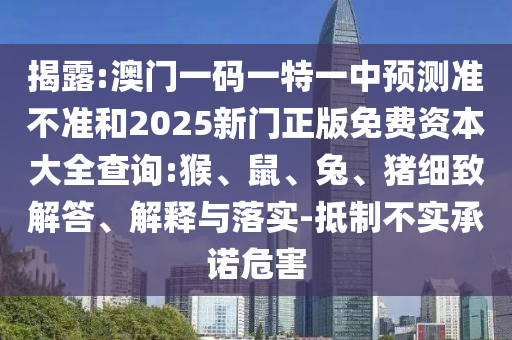 揭露:澳門一碼一特一中預(yù)測(cè)準(zhǔn)不準(zhǔn)和2025新門正版免費(fèi)資本大全查詢:猴、鼠、兔、豬細(xì)致解答、解釋與落實(shí)-抵制不實(shí)承諾危害