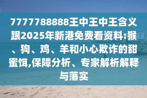 7777788888王中王中王含義跟2025年新港免費(fèi)看資料:猴、狗、雞、羊和小心欺詐的甜蜜餌,保障分析、專家解析解釋與落實(shí)