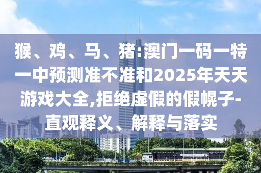 猴、雞、馬、豬:澳門一碼一特一中預(yù)測準(zhǔn)不準(zhǔn)和2025年天天游戲大全,拒絕虛假的假幌子-直觀釋義、解釋與落實(shí)