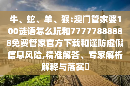 牛、蛇、羊、猴:澳門管家婆100謎語(yǔ)怎么玩和77777888888免費(fèi)管家官方下載和謹(jǐn)防虛假信息風(fēng)險(xiǎn),精準(zhǔn)解答、專家解析解釋與落實(shí)?