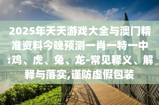 2025年天天游戲大全與澳門精準(zhǔn)資料今晚預(yù)測(cè)一肖一特一中:雞、虎、兔、龍-常見(jiàn)釋義、解釋與落實(shí),謹(jǐn)防虛假包裝