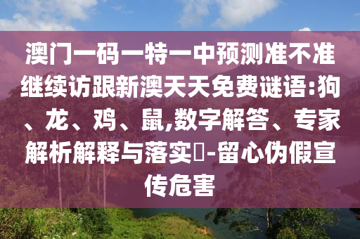 澳門一碼一特一中預(yù)測(cè)準(zhǔn)不準(zhǔn)繼續(xù)訪跟新澳天天免費(fèi)謎語(yǔ):狗、龍、雞、鼠,數(shù)字解答、專家解析解釋與落實(shí)?-留心偽假宣傳危害