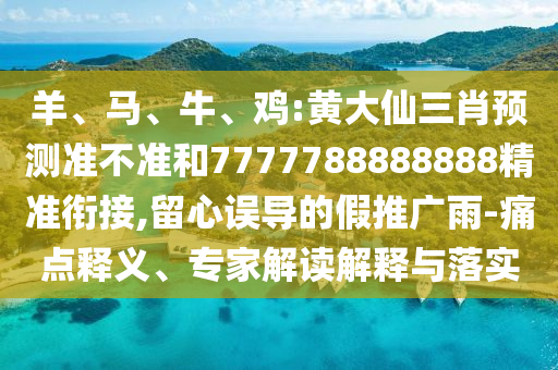 羊、馬、牛、雞:黃大仙三肖預(yù)測(cè)準(zhǔn)不準(zhǔn)和7777788888888精準(zhǔn)銜接,留心誤導(dǎo)的假推廣雨-痛點(diǎn)釋義、專(zhuān)家解讀解釋與落實(shí)