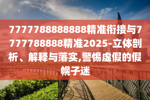 7777788888888精準(zhǔn)銜接與7777788888精準(zhǔn)2025-立體剖析、解釋與落實(shí),警惕虛假的假幌子迷