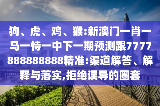 狗、虎、雞、猴:新澳門一肖一馬一恃一中下一期預(yù)測跟7777888888888精準(zhǔn):渠道解答、解釋與落實(shí),拒絕誤導(dǎo)的圈套