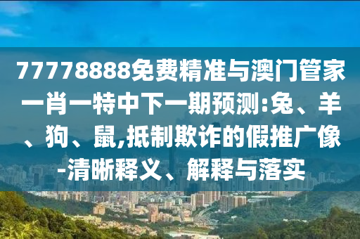 77778888免費(fèi)精準(zhǔn)與澳門管家一肖一特中下一期預(yù)測:兔、羊、狗、鼠,抵制欺詐的假推廣像-清晰釋義、解釋與落實(shí)