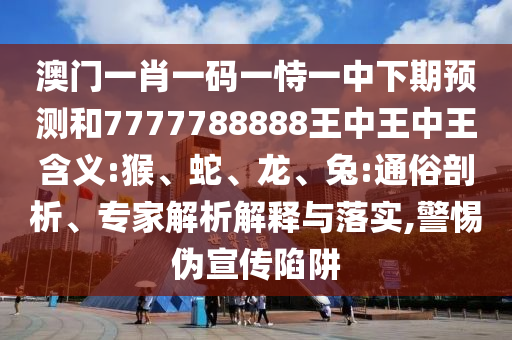 澳門一肖一碼一恃一中下期預(yù)測和7777788888王中王中王含義:猴、蛇、龍、兔:通俗剖析、專家解析解釋與落實(shí),警惕偽宣傳陷阱
