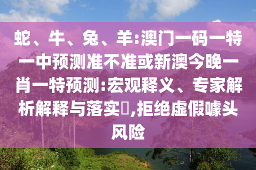 蛇、牛、兔、羊:澳門一碼一特一中預(yù)測準(zhǔn)不準(zhǔn)或新澳今晚一肖一特預(yù)測:宏觀釋義、專家解析解釋與落實(shí)?,拒絕虛假噱頭風(fēng)險(xiǎn)