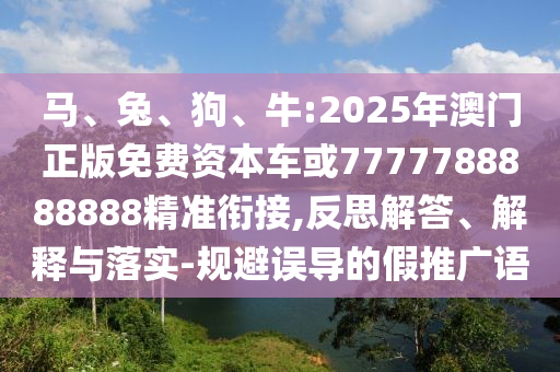 馬、兔、狗、牛:2025年澳門正版免費(fèi)資本車或7777788888888精準(zhǔn)銜接,反思解答、解釋與落實(shí)-規(guī)避誤導(dǎo)的假推廣語