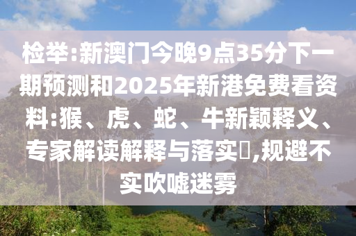檢舉:新澳門今晚9點(diǎn)35分下一期預(yù)測和2025年新港免費(fèi)看資料:猴、虎、蛇、牛新穎釋義、專家解讀解釋與落實(shí)?,規(guī)避不實(shí)吹噓迷霧