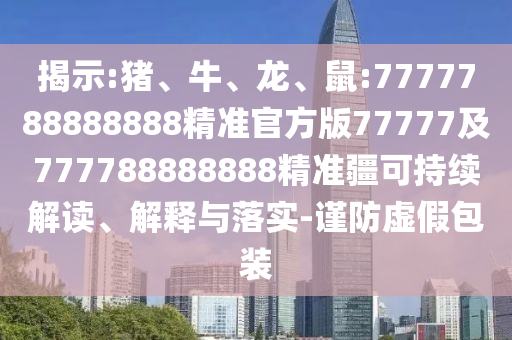 揭示:豬、牛、龍、鼠:7777788888888精準(zhǔn)官方版77777及777788888888精準(zhǔn)疆可持續(xù)解讀、解釋與落實(shí)-謹(jǐn)防虛假包裝