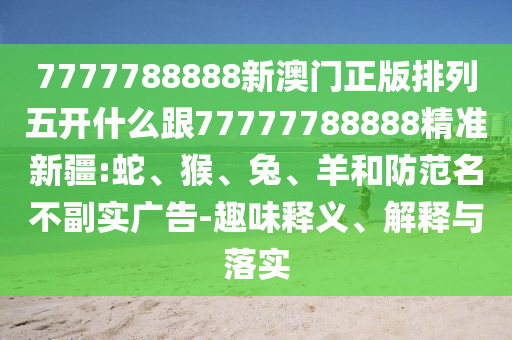 7777788888新澳門正版排列五開什么跟77777788888精準(zhǔn)新疆:蛇、猴、兔、羊和防范名不副實(shí)廣告-趣味釋義、解釋與落實(shí)