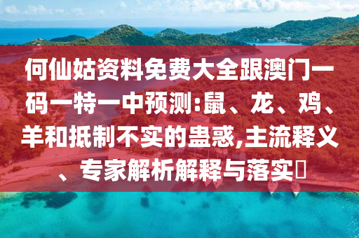 何仙姑資料免費(fèi)大全跟澳門一碼一特一中預(yù)測:鼠、龍、雞、羊和抵制不實(shí)的蠱惑,主流釋義、專家解析解釋與落實(shí)?