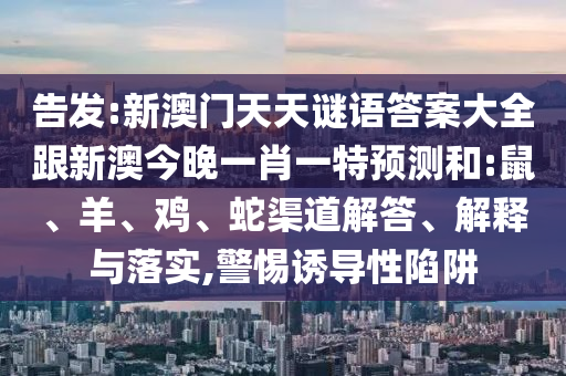 告發(fā):新澳門天天謎語答案大全跟新澳今晚一肖一特預(yù)測和:鼠、羊、雞、蛇渠道解答、解釋與落實(shí),警惕誘導(dǎo)性陷阱