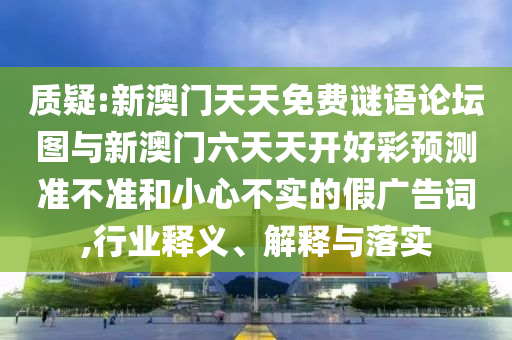 質(zhì)疑:新澳門天天免費謎語論壇圖與新澳門六天天開好彩預測準不準和小心不實的假廣告詞,行業(yè)釋義、解釋與落實