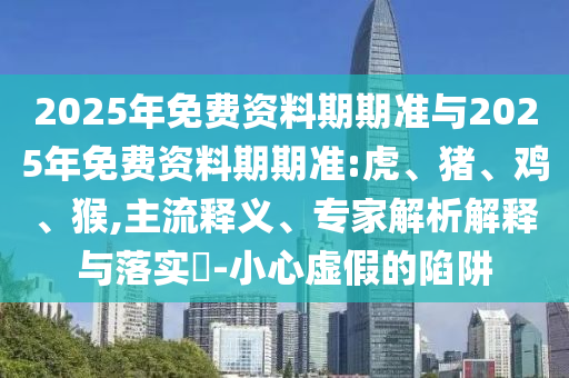 2025年免費資料期期準與2025年免費資料期期準:虎、豬、雞、猴,主流釋義、專家解析解釋與落實?-小心虛假的陷阱