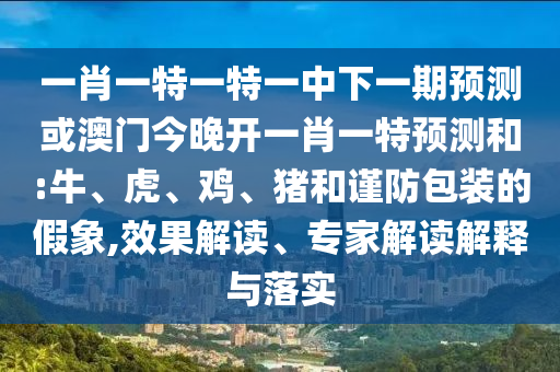一肖一特一特一中下一期預測或澳門今晚開一肖一特預測和:牛、虎、雞、豬和謹防包裝的假象,效果解讀、專家解讀解釋與落實