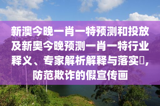 新澳今晚一肖一特預測和投放及新奧今晚預測一肖一特行業(yè)釋義、專家解析解釋與落實?,防范欺詐的假宣傳畫