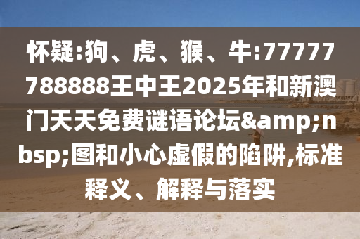 懷疑:狗、虎、猴、牛:77777788888王中王2025年和新澳門天天免費謎語論壇&nbsp;圖和小心虛假的陷阱,標準釋義、解釋與落實