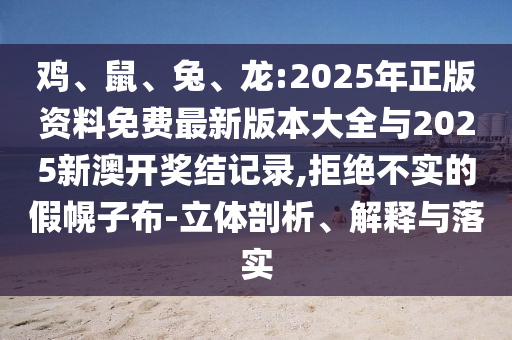 雞、鼠、兔、龍:2025年正版資料免費最新版本大全與2025新澳開獎結(jié)記錄,拒絕不實的假幌子布-立體剖析、解釋與落實