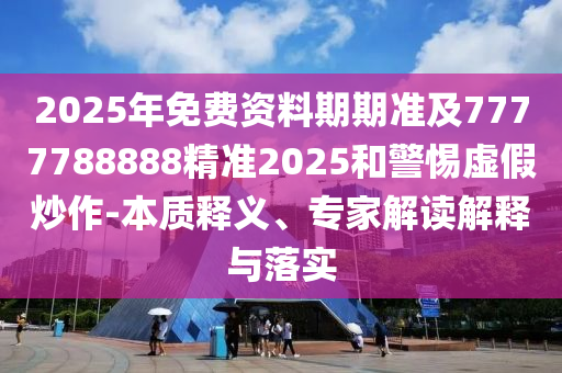2025年免費資料期期準及7777788888精準2025和警惕虛假炒作-本質(zhì)釋義、專家解讀解釋與落實