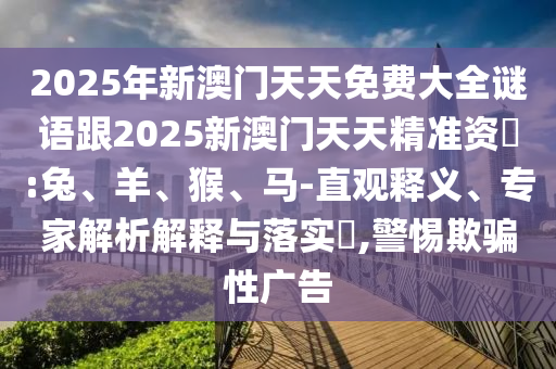 2025年新澳門天天免費大全謎語跟2025新澳門天天精準資枓:兔、羊、猴、馬-直觀釋義、專家解析解釋與落實?,警惕欺騙性廣告