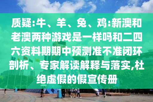 質(zhì)疑:牛、羊、兔、雞:新澳和老澳兩種游戲是一樣嗎和二四六資料期期中預(yù)測準不準閉環(huán)剖析、專家解讀解釋與落實,杜絕虛假的假宣傳冊