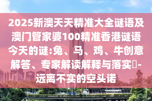 2025新澳天天精準(zhǔn)大全謎語及澳門管家婆100精準(zhǔn)香港謎語今天的謎:兔、馬、雞、牛創(chuàng)意解答、專家解讀解釋與落實(shí)?-遠(yuǎn)離不實(shí)的空頭諾