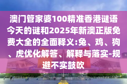澳門管家婆100精準(zhǔn)香港謎語今天的謎和2025年新澳正版免費(fèi)大全的全面釋義:兔、雞、狗、虎優(yōu)化解答、解釋與落實(shí)-規(guī)避不實(shí)鼓吹