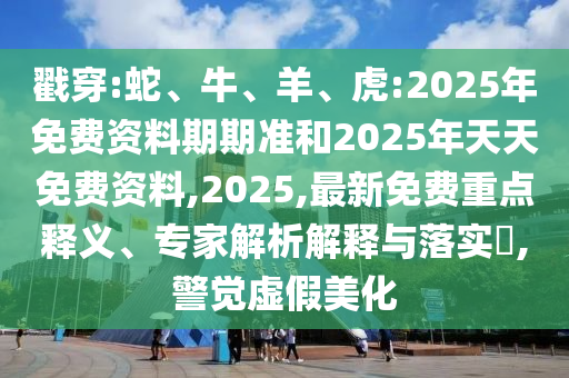 戳穿:蛇、牛、羊、虎:2025年免費(fèi)資料期期準(zhǔn)和2025年天天免費(fèi)資料,2025,最新免費(fèi)重點(diǎn)釋義、專家解析解釋與落實(shí)?,警覺虛假美化