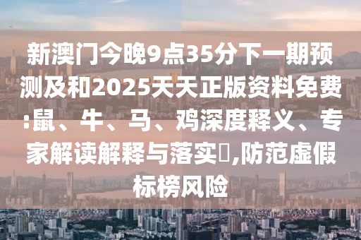 新澳門今晚9點(diǎn)35分下一期預(yù)測及和2025天天正版資料免費(fèi):鼠、牛、馬、雞深度釋義、專家解讀解釋與落實(shí)?,防范虛假標(biāo)榜風(fēng)險(xiǎn)