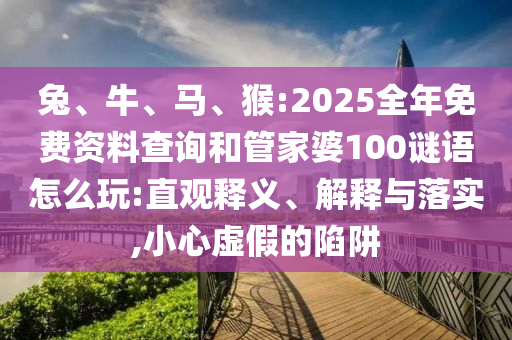 兔、牛、馬、猴:2025全年免費(fèi)資料查詢和管家婆100謎語(yǔ)怎么玩:直觀釋義、解釋與落實(shí),小心虛假的陷阱