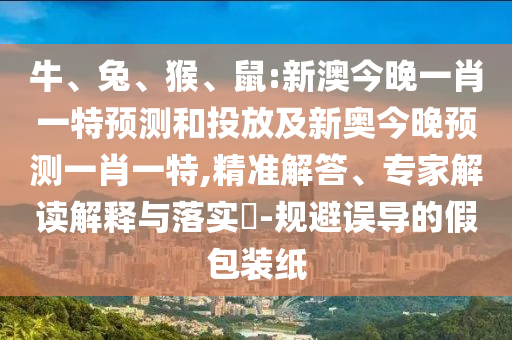 牛、兔、猴、鼠:新澳今晚一肖一特預(yù)測(cè)和投放及新奧今晚預(yù)測(cè)一肖一特,精準(zhǔn)解答、專家解讀解釋與落實(shí)?-規(guī)避誤導(dǎo)的假包裝紙