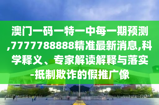 澳門一碼一特一中每一期預(yù)測(cè),7777788888精準(zhǔn)最新消息,科學(xué)釋義、專家解讀解釋與落實(shí)-抵制欺詐的假推廣像