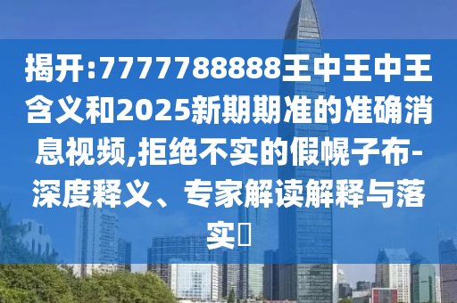 揭開:7777788888王中王中王含義和2025新期期準(zhǔn)的準(zhǔn)確消息視頻,拒絕不實(shí)的假幌子布-深度釋義、專家解讀解釋與落實(shí)?