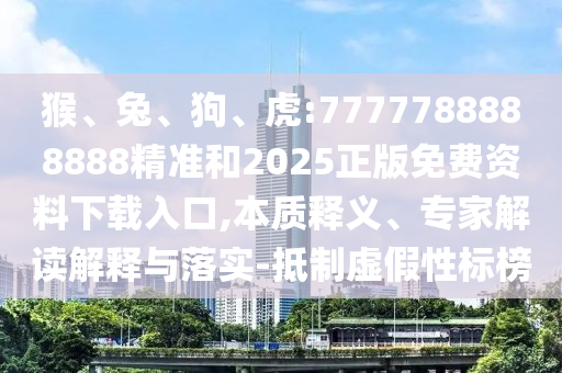 猴、兔、狗、虎:7777788888888精準(zhǔn)和2025正版免費(fèi)資料下載入口,本質(zhì)釋義、專家解讀解釋與落實(shí)-抵制虛假性標(biāo)榜