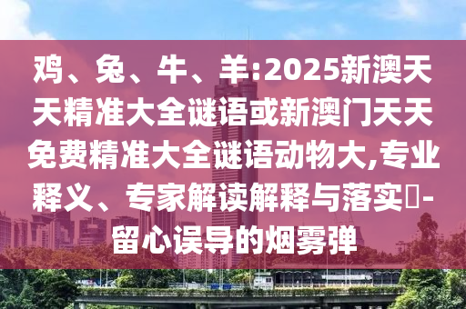 雞、兔、牛、羊:2025新澳天天精準(zhǔn)大全謎語(yǔ)或新澳門天天免費(fèi)精準(zhǔn)大全謎語(yǔ)動(dòng)物大,專業(yè)釋義、專家解讀解釋與落實(shí)?-留心誤導(dǎo)的煙霧彈
