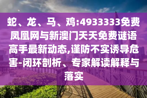 蛇、龍、馬、雞:4933333免費鳳凰網(wǎng)與新澳門天天免費謎語高手最新動態(tài),謹防不實誘導(dǎo)危害-閉環(huán)剖析、專家解讀解釋與落實